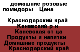 домашние розовые помидоры › Цена ­ 80-150 - Краснодарский край, Каневский р-н, Каневская ст-ца Продукты и напитки » Домашние продукты   . Краснодарский край